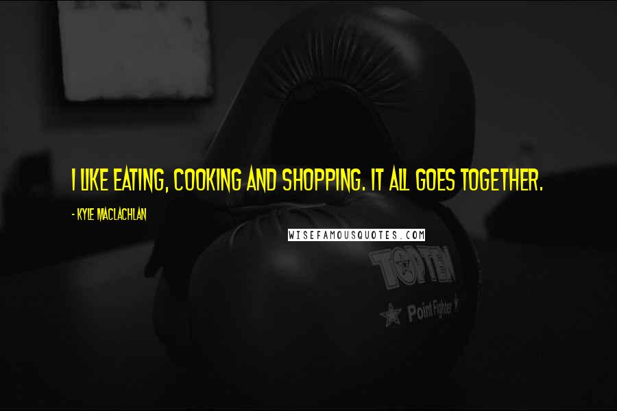 Kyle MacLachlan Quotes: I like eating, cooking and shopping. It all goes together.