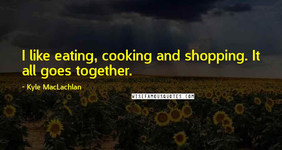 Kyle MacLachlan Quotes: I like eating, cooking and shopping. It all goes together.