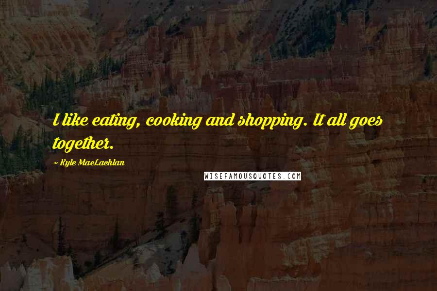 Kyle MacLachlan Quotes: I like eating, cooking and shopping. It all goes together.