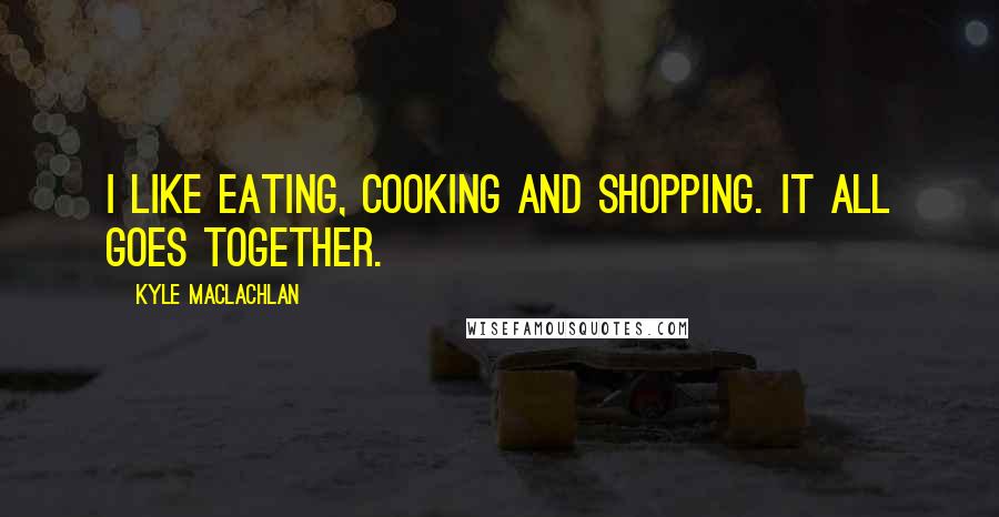 Kyle MacLachlan Quotes: I like eating, cooking and shopping. It all goes together.