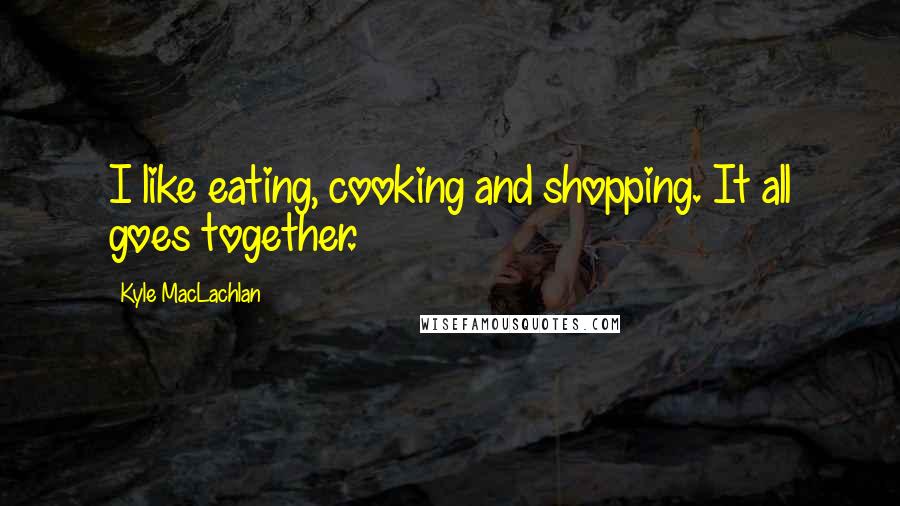 Kyle MacLachlan Quotes: I like eating, cooking and shopping. It all goes together.