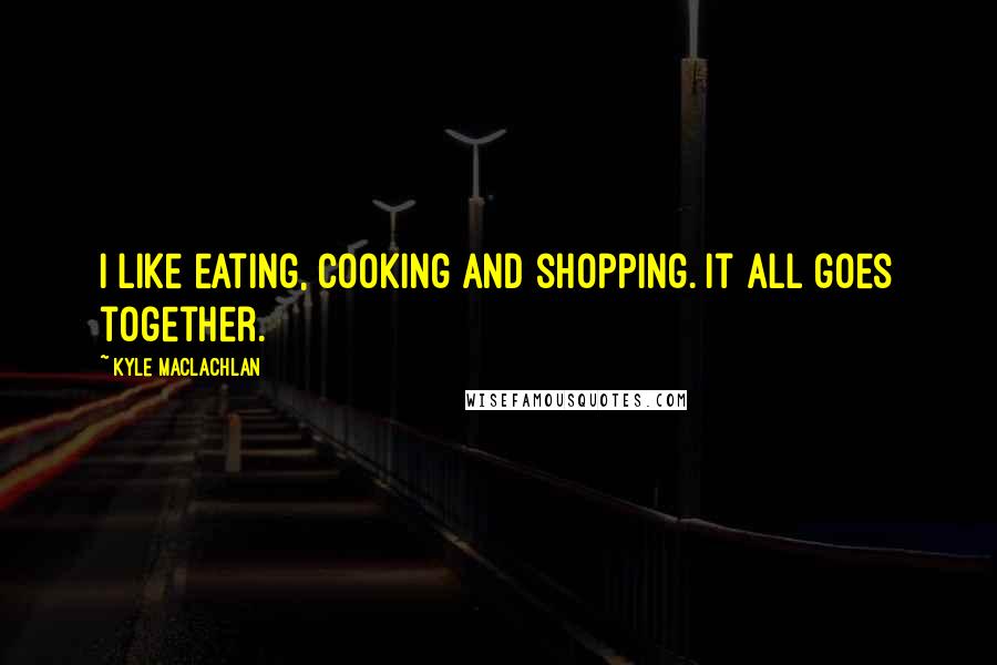 Kyle MacLachlan Quotes: I like eating, cooking and shopping. It all goes together.