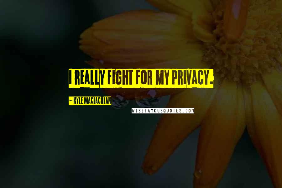 Kyle MacLachlan Quotes: I really fight for my privacy.