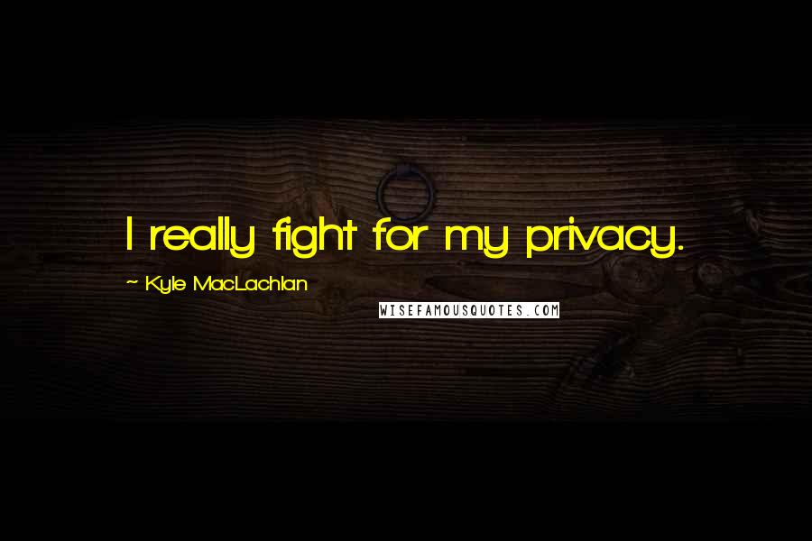 Kyle MacLachlan Quotes: I really fight for my privacy.