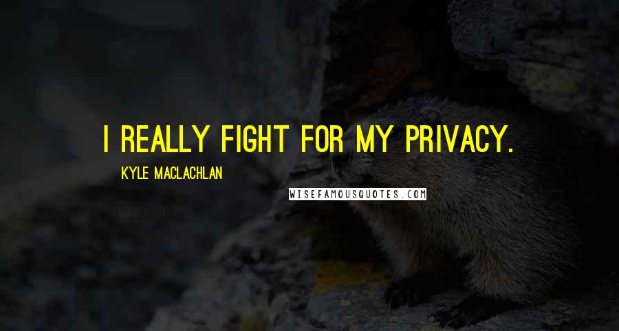 Kyle MacLachlan Quotes: I really fight for my privacy.