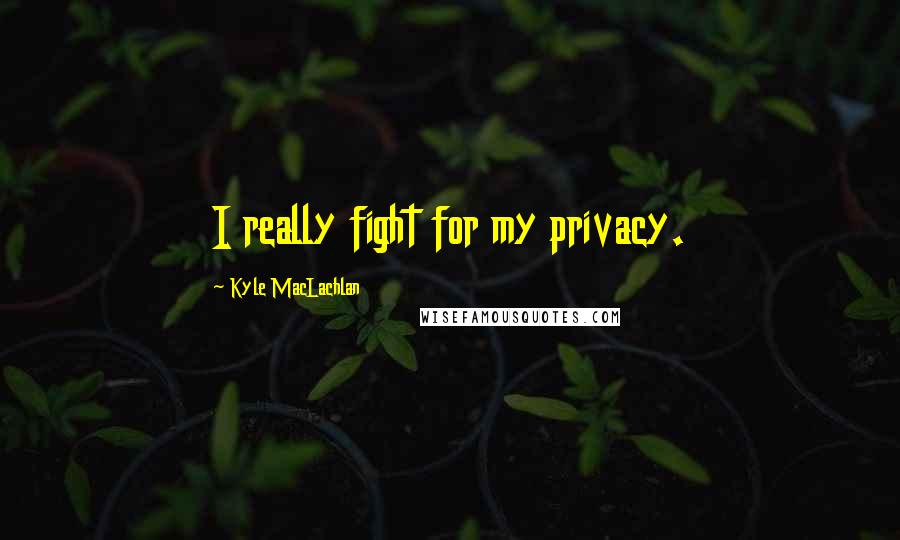 Kyle MacLachlan Quotes: I really fight for my privacy.
