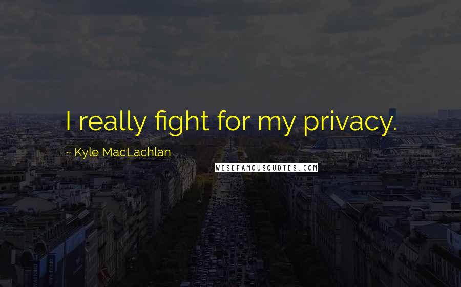 Kyle MacLachlan Quotes: I really fight for my privacy.