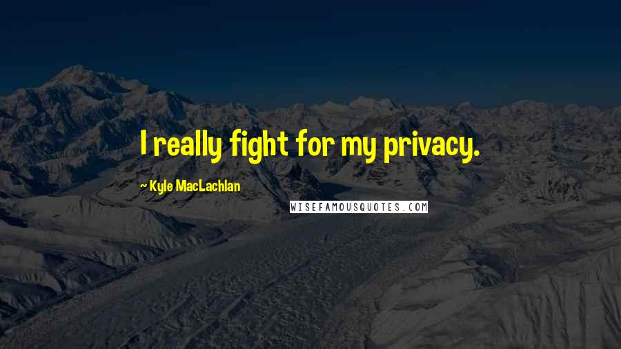 Kyle MacLachlan Quotes: I really fight for my privacy.