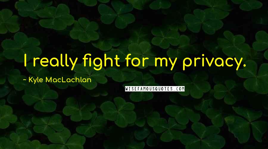 Kyle MacLachlan Quotes: I really fight for my privacy.