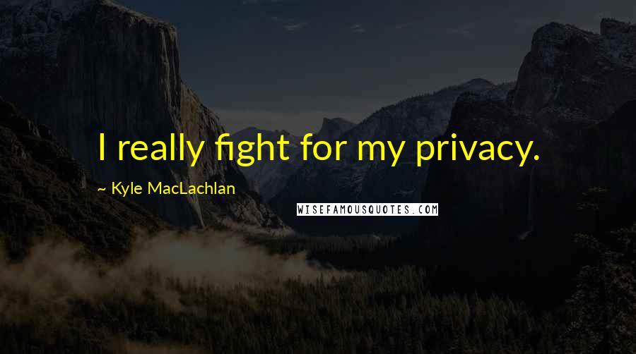 Kyle MacLachlan Quotes: I really fight for my privacy.