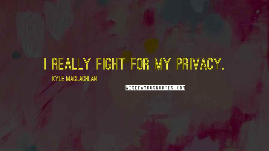 Kyle MacLachlan Quotes: I really fight for my privacy.