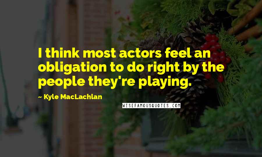 Kyle MacLachlan Quotes: I think most actors feel an obligation to do right by the people they're playing.