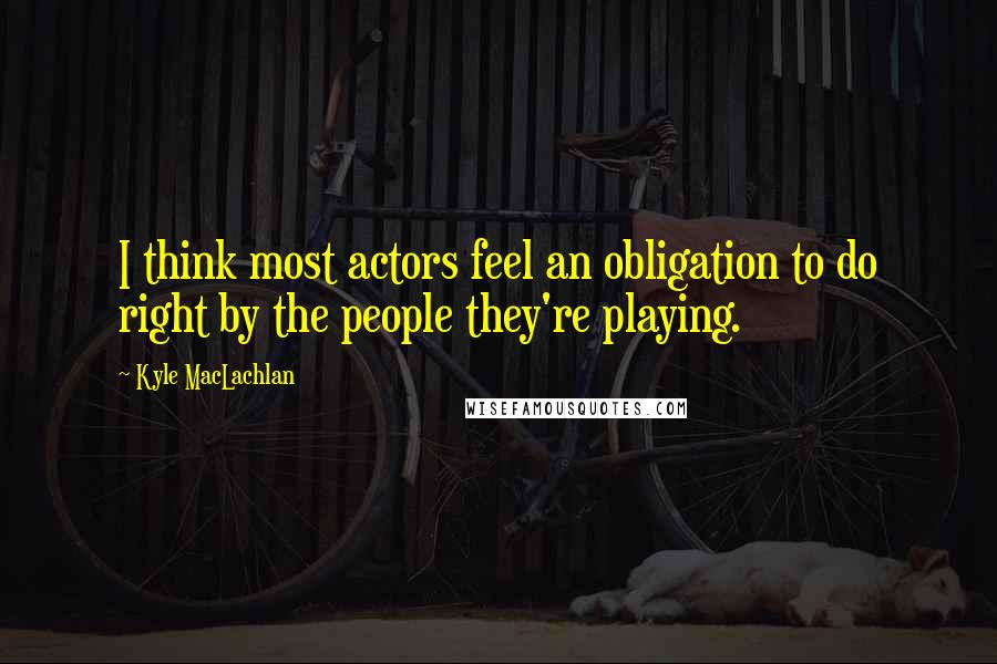 Kyle MacLachlan Quotes: I think most actors feel an obligation to do right by the people they're playing.