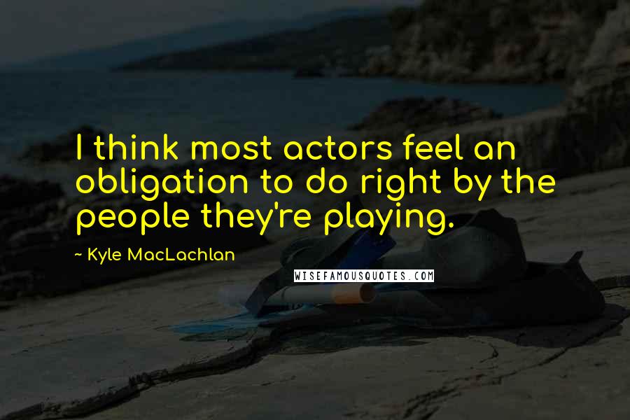 Kyle MacLachlan Quotes: I think most actors feel an obligation to do right by the people they're playing.