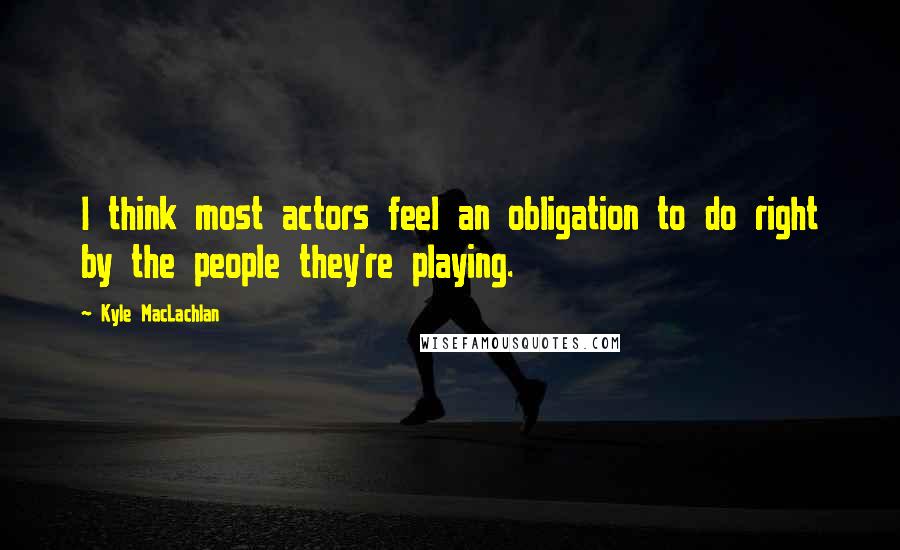 Kyle MacLachlan Quotes: I think most actors feel an obligation to do right by the people they're playing.