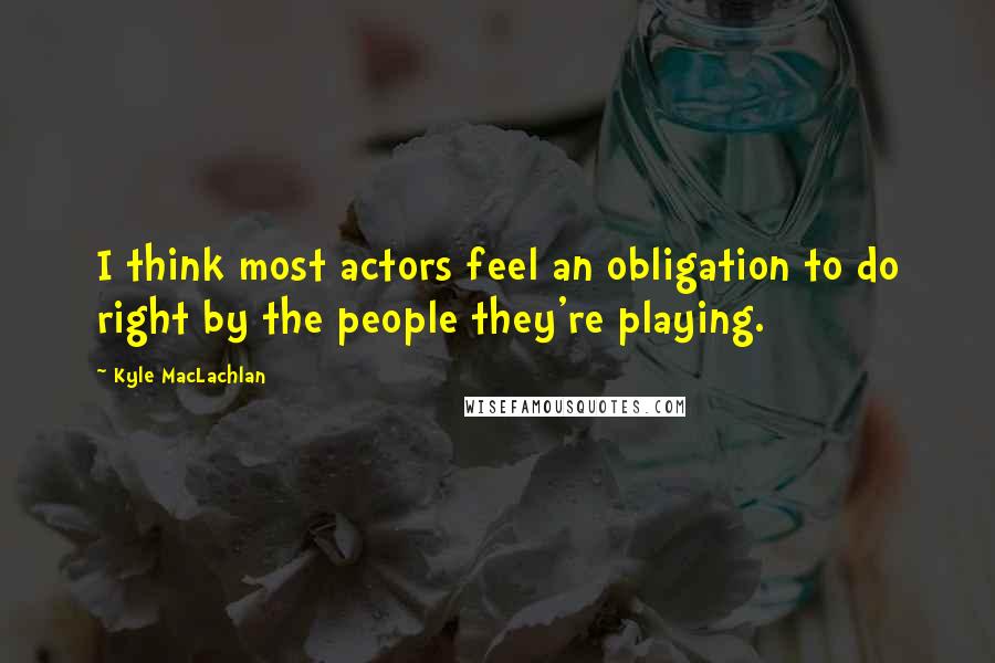 Kyle MacLachlan Quotes: I think most actors feel an obligation to do right by the people they're playing.