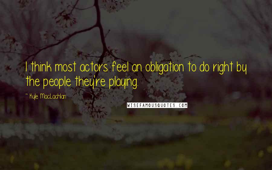 Kyle MacLachlan Quotes: I think most actors feel an obligation to do right by the people they're playing.