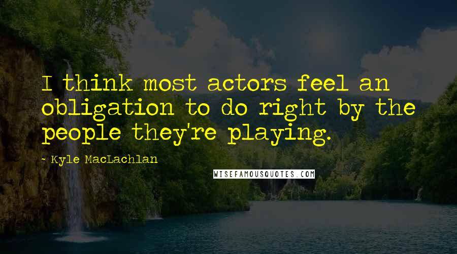 Kyle MacLachlan Quotes: I think most actors feel an obligation to do right by the people they're playing.