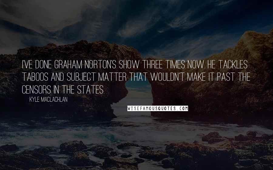 Kyle MacLachlan Quotes: I've done Graham Norton's show three times now. He tackles taboos and subject matter that wouldn't make it past the censors in the States.