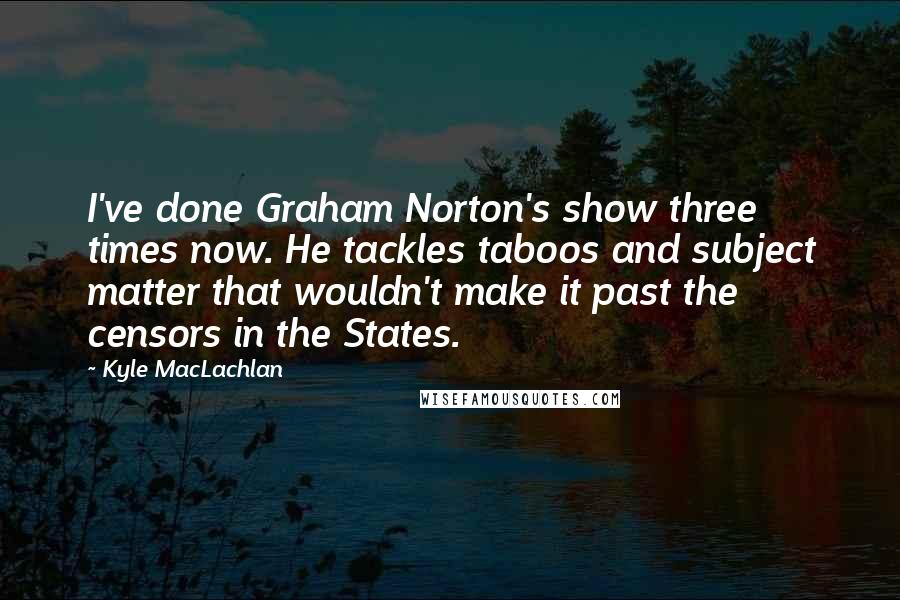 Kyle MacLachlan Quotes: I've done Graham Norton's show three times now. He tackles taboos and subject matter that wouldn't make it past the censors in the States.