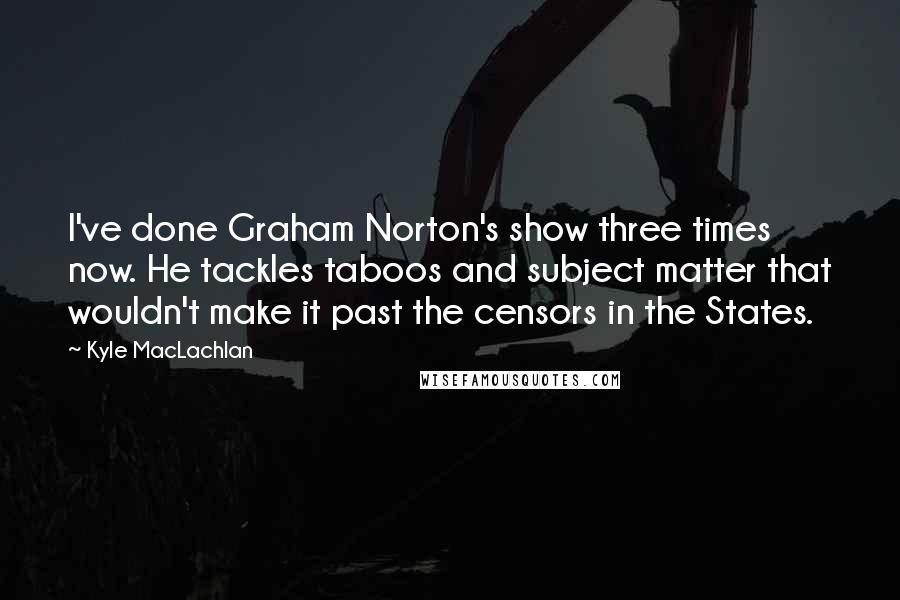 Kyle MacLachlan Quotes: I've done Graham Norton's show three times now. He tackles taboos and subject matter that wouldn't make it past the censors in the States.