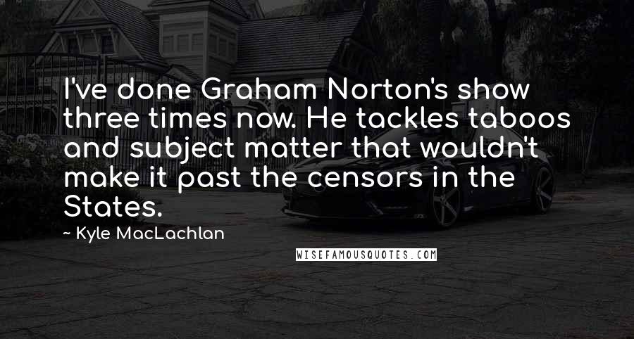 Kyle MacLachlan Quotes: I've done Graham Norton's show three times now. He tackles taboos and subject matter that wouldn't make it past the censors in the States.