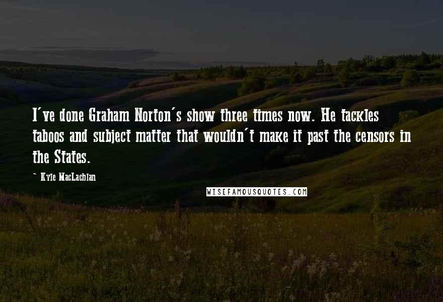 Kyle MacLachlan Quotes: I've done Graham Norton's show three times now. He tackles taboos and subject matter that wouldn't make it past the censors in the States.