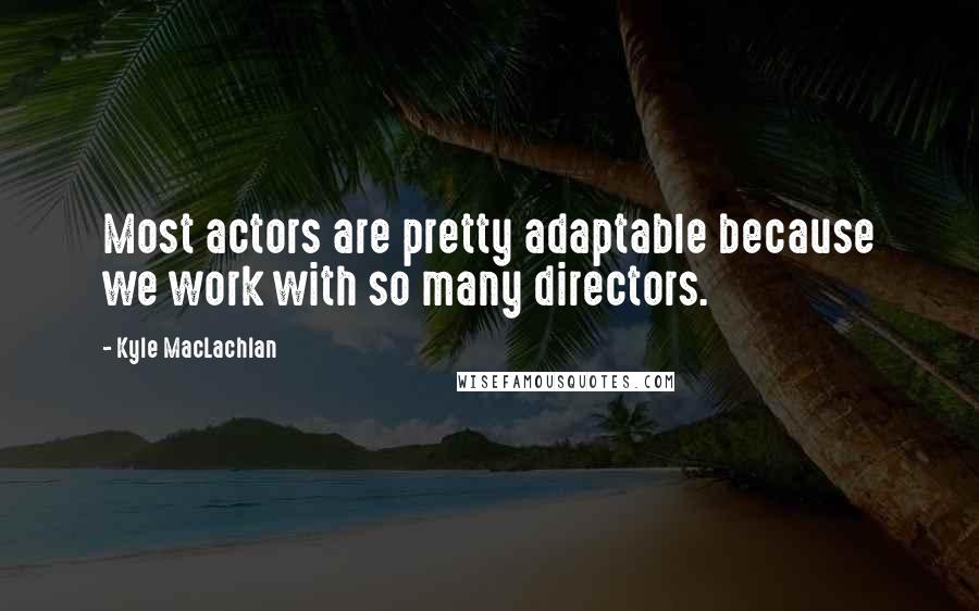 Kyle MacLachlan Quotes: Most actors are pretty adaptable because we work with so many directors.