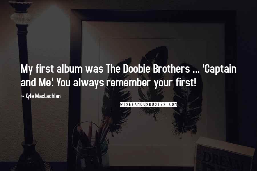 Kyle MacLachlan Quotes: My first album was The Doobie Brothers ... 'Captain and Me.' You always remember your first!