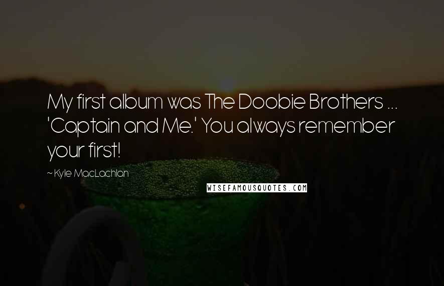 Kyle MacLachlan Quotes: My first album was The Doobie Brothers ... 'Captain and Me.' You always remember your first!