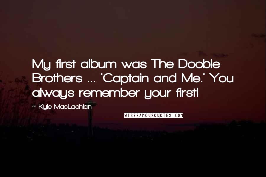 Kyle MacLachlan Quotes: My first album was The Doobie Brothers ... 'Captain and Me.' You always remember your first!