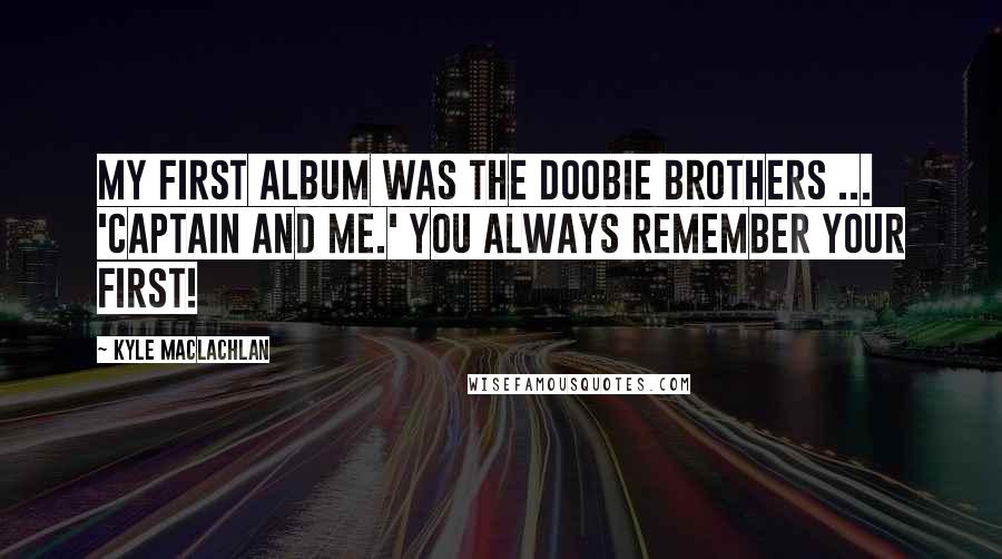 Kyle MacLachlan Quotes: My first album was The Doobie Brothers ... 'Captain and Me.' You always remember your first!