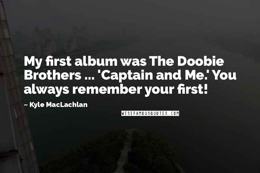 Kyle MacLachlan Quotes: My first album was The Doobie Brothers ... 'Captain and Me.' You always remember your first!