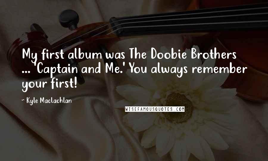 Kyle MacLachlan Quotes: My first album was The Doobie Brothers ... 'Captain and Me.' You always remember your first!