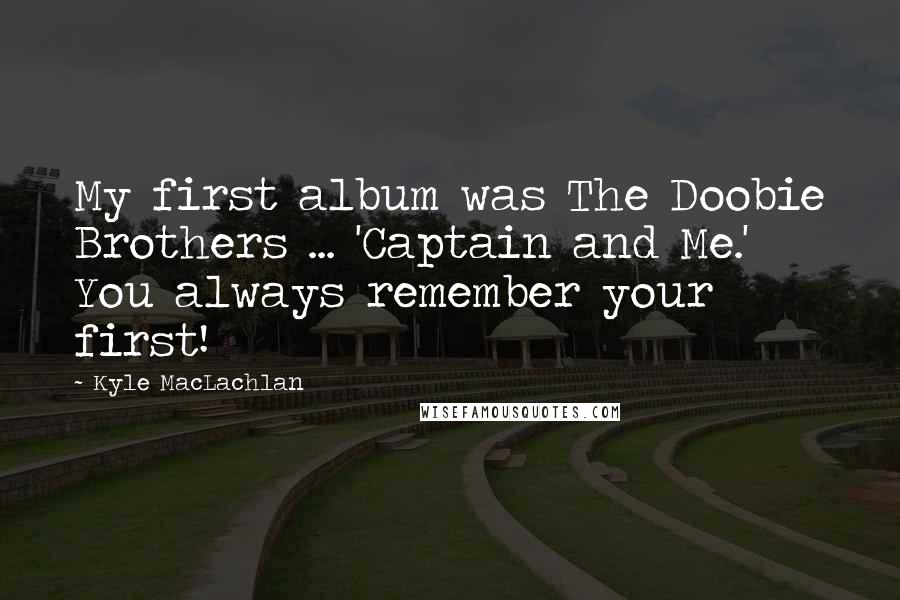 Kyle MacLachlan Quotes: My first album was The Doobie Brothers ... 'Captain and Me.' You always remember your first!