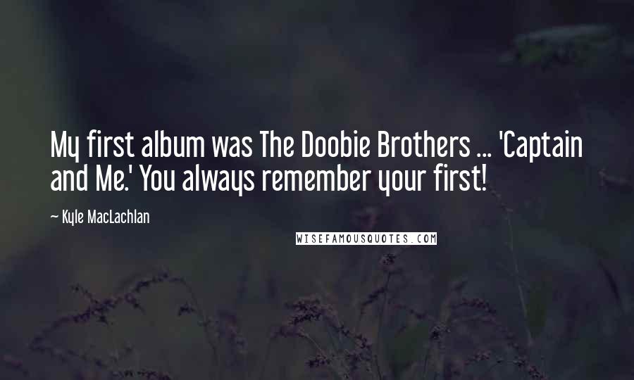 Kyle MacLachlan Quotes: My first album was The Doobie Brothers ... 'Captain and Me.' You always remember your first!