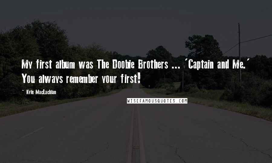 Kyle MacLachlan Quotes: My first album was The Doobie Brothers ... 'Captain and Me.' You always remember your first!