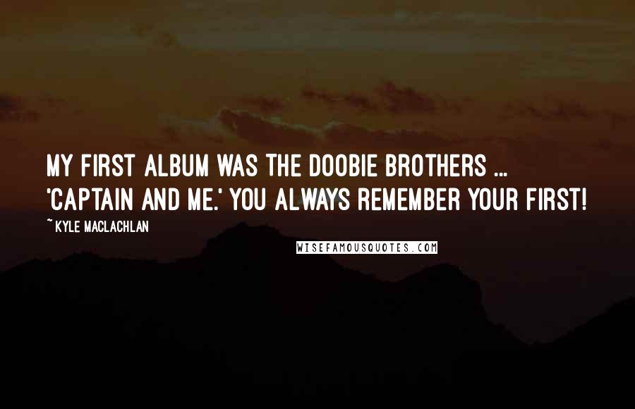 Kyle MacLachlan Quotes: My first album was The Doobie Brothers ... 'Captain and Me.' You always remember your first!