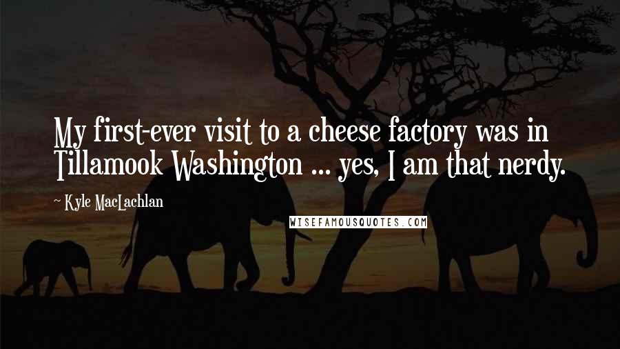 Kyle MacLachlan Quotes: My first-ever visit to a cheese factory was in Tillamook Washington ... yes, I am that nerdy.