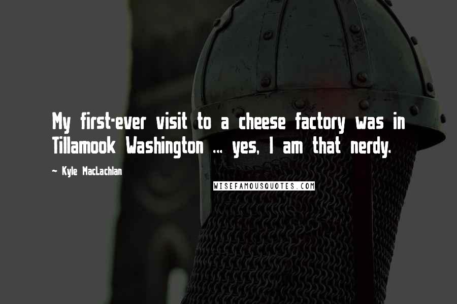 Kyle MacLachlan Quotes: My first-ever visit to a cheese factory was in Tillamook Washington ... yes, I am that nerdy.