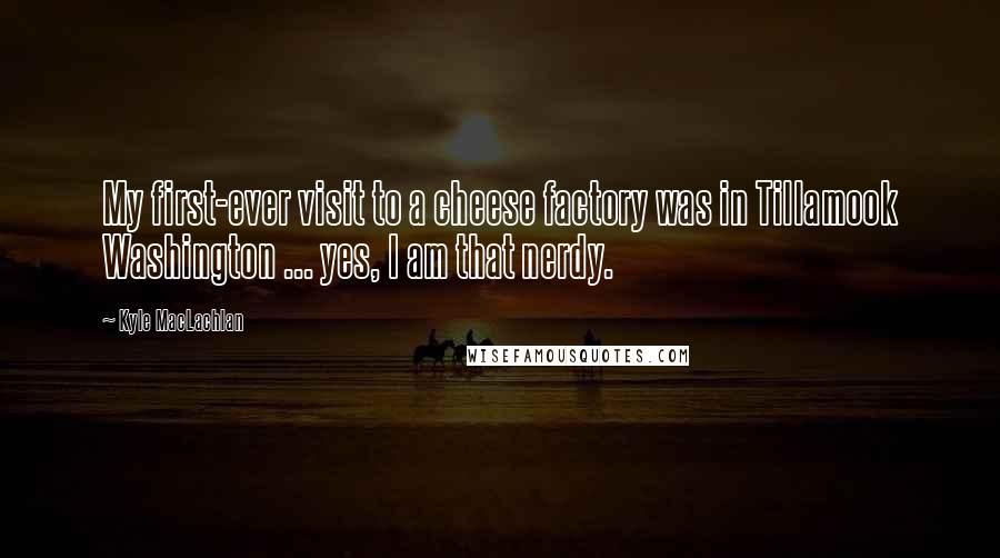 Kyle MacLachlan Quotes: My first-ever visit to a cheese factory was in Tillamook Washington ... yes, I am that nerdy.