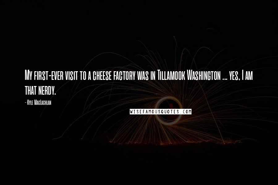 Kyle MacLachlan Quotes: My first-ever visit to a cheese factory was in Tillamook Washington ... yes, I am that nerdy.