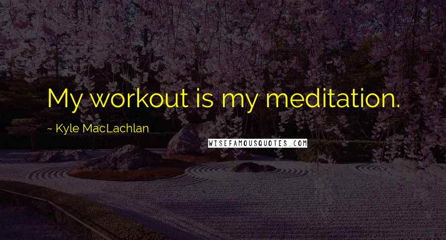 Kyle MacLachlan Quotes: My workout is my meditation.