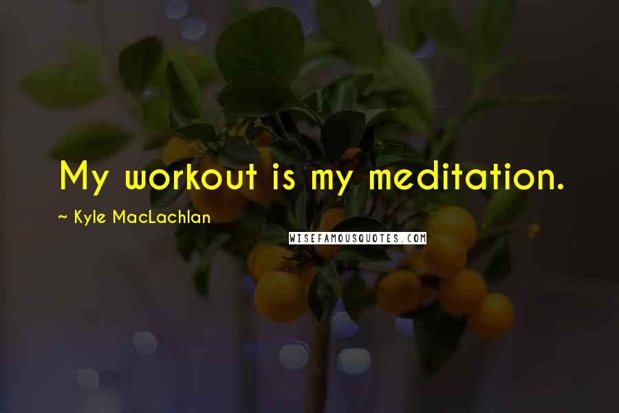 Kyle MacLachlan Quotes: My workout is my meditation.