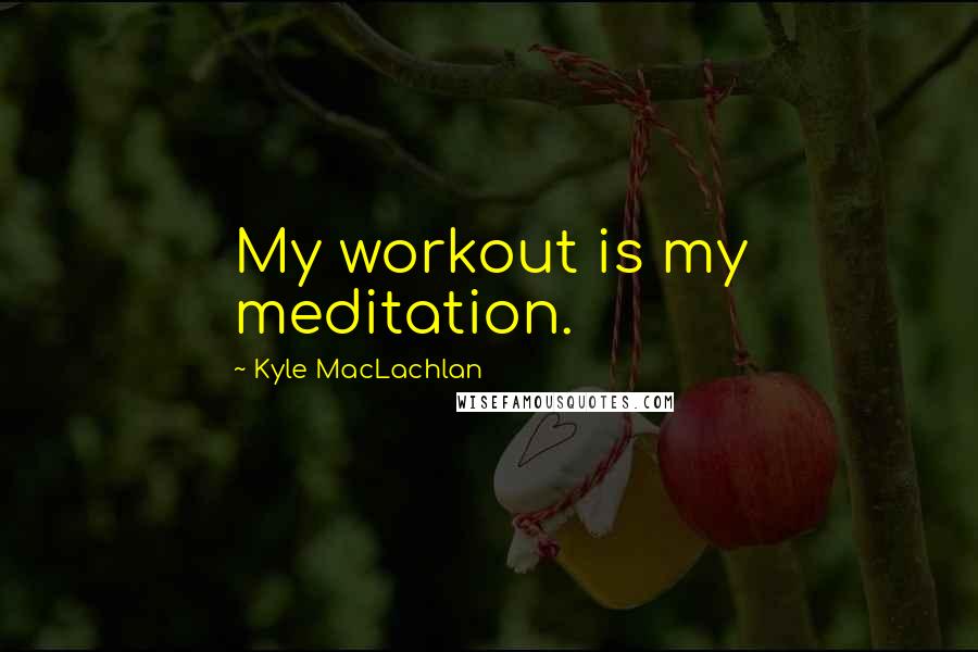 Kyle MacLachlan Quotes: My workout is my meditation.
