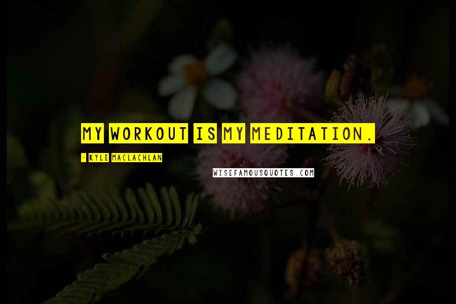 Kyle MacLachlan Quotes: My workout is my meditation.