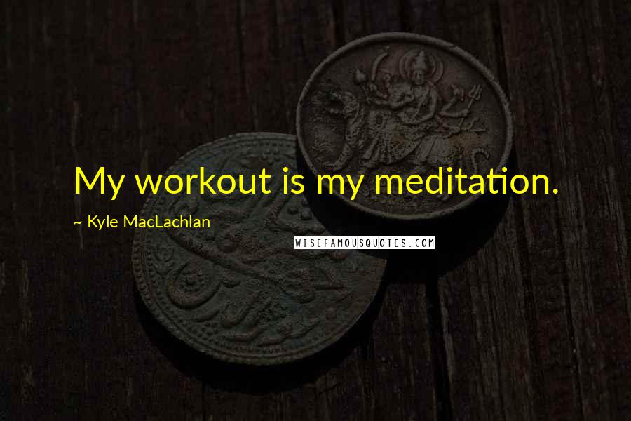 Kyle MacLachlan Quotes: My workout is my meditation.