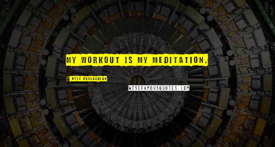 Kyle MacLachlan Quotes: My workout is my meditation.