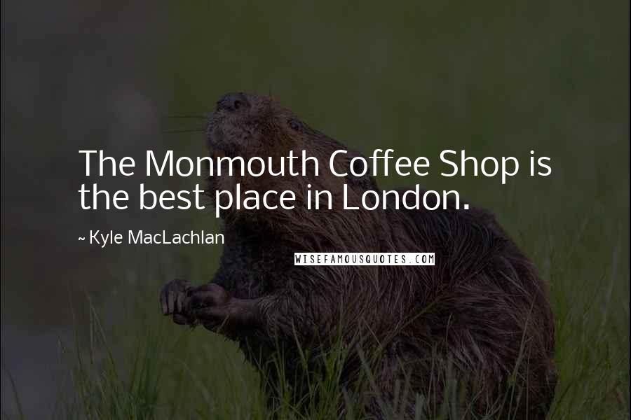 Kyle MacLachlan Quotes: The Monmouth Coffee Shop is the best place in London.