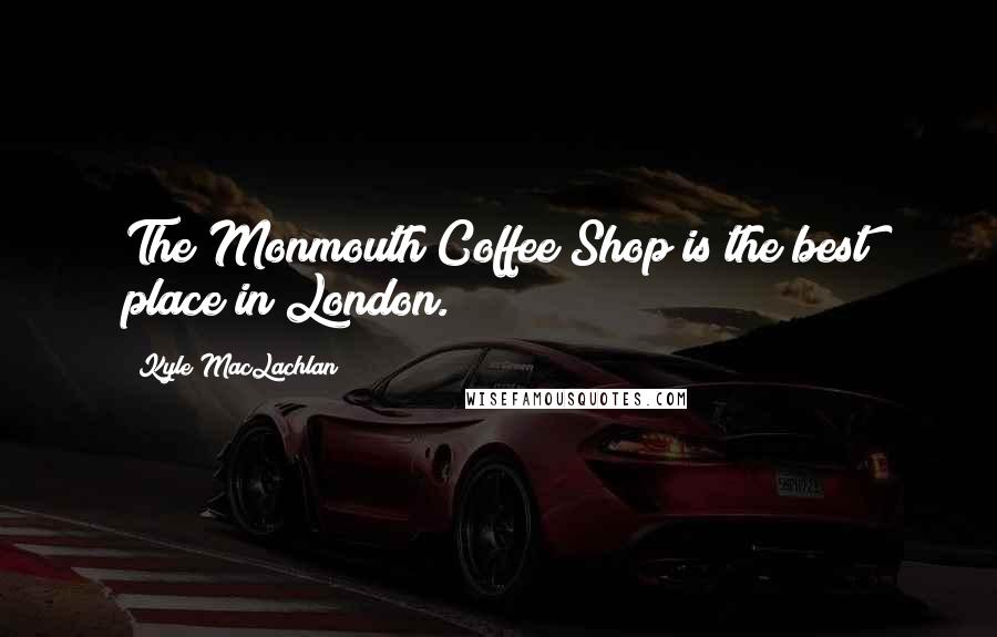 Kyle MacLachlan Quotes: The Monmouth Coffee Shop is the best place in London.